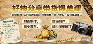 好物分享带货爆单课：橱窗开通+防判搬运剪辑，封面制作，挂小黄车，投抖爆单技巧-网创项目总站