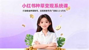 小红书种草变现系统课：打造吸金种草账号，实现单账号月广告收入3-5万元-网创项目总站