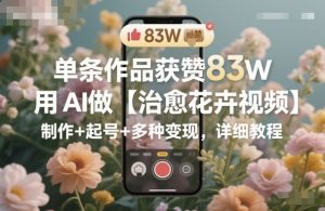 单条作品获赞83W，用AI做【治愈花卉视频】，制作+起号+多种变现，详细教程-网创项目总站