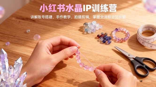 小红书水晶IP训练营，讲解账号搭建、手作教学、拍摄剪辑，全流程运营技能-网创项目总站