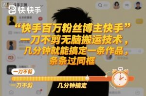 快手百万粉丝博主快手一刀不剪无脑搬运技术，几分钟就能搞定一条作品，条条过同框-网创项目总站