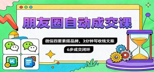 朋友圈自动成交课，微信四要素搭品牌，3分钟写收钱文案，6步成交闭环-网创项目总站
