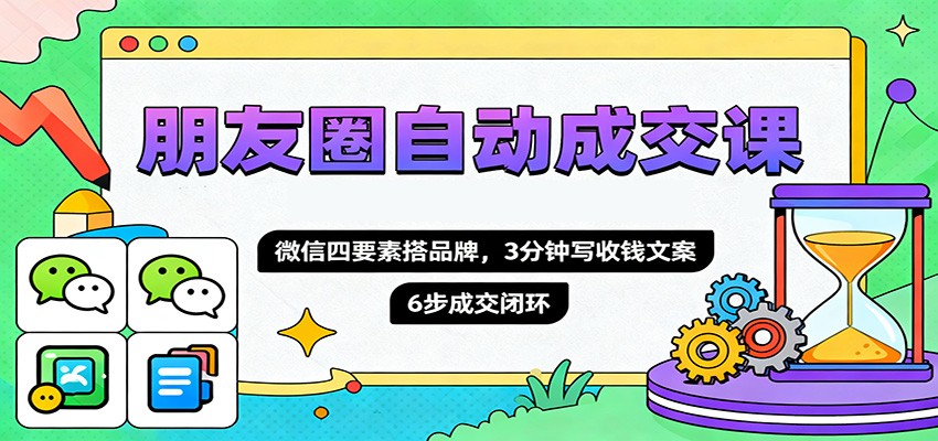 朋友圈自动成交课，微信四要素搭品牌，3分钟写收钱文案，6步成交闭环-网创项目总站