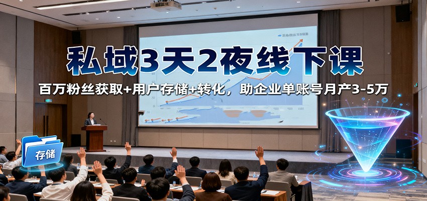 私域3天2夜线下课：百万粉丝获取+用户存储+转化，助企业单账号月产3-5万-网创项目总站