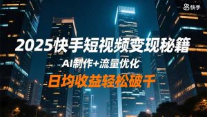2025快手短视频变现秘籍，AI制作+流量优化，日均收益轻松破千-网创项目总站