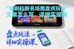 短剧拉新名场面盘点玩法文案怎么写，详细实操课-网创项目总站