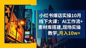 小红书爆店实操10月线下大课：AI工作流+素材库搭建,现场实操教学,月入10w+-网创项目总站