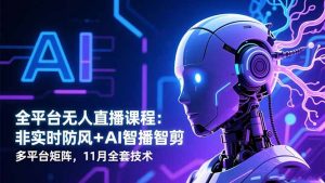 全平台无人直播课程:非实时防风+AI智播智剪+多平台矩阵,11月全套技术-网创项目总站