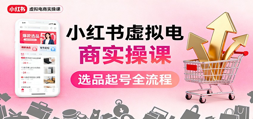 小红书虚拟电商实操课：选品起号+AI 内容创作+店铺运营+引流私域+自动化发笔记-网创项目总站
