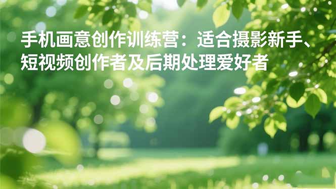 手机摄影之画意创作训练营：适合摄影新手、短视频创作者及后期处理爱好者-网创项目总站