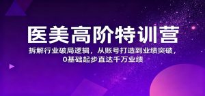 医美高阶特训营，拆解行业破局逻辑，从账号打造到业绩突破，0基础起步直达千万业绩-网创项目总站