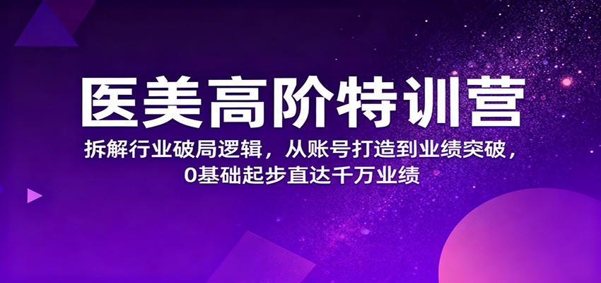 医美高阶特训营，拆解行业破局逻辑，从账号打造到业绩突破，0基础起步直达千万业绩-网创项目总站