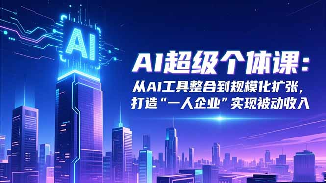 AI超级个体课：从AI工具整合到规模化扩张，打造“一人企业”实现被动收入-网创项目总站