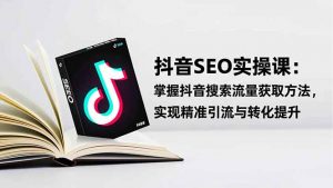 抖音SEO实战引流课：掌握抖音搜索流量获取方法，实现精准引流与转化提升-网创项目总站