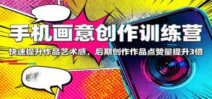 手机画意创作训练营：快速提升作品艺术感，后期创作作品点赞量提升3倍-网创项目总站