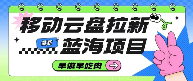 移动云盘拉新，最新蓝海项目，早做早吃肉，超高拉新比例-网创项目总站