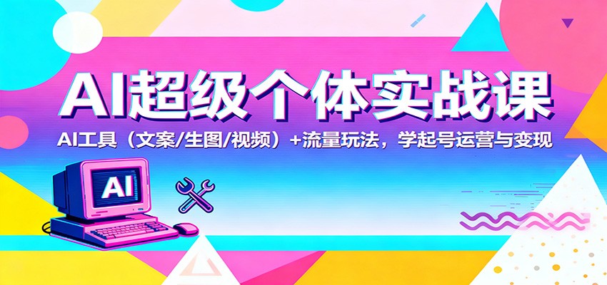 AI超级个体实战课：AI 工具(文案/生图/视频)+ 流量玩法，学起号运营与变现-网创项目总站