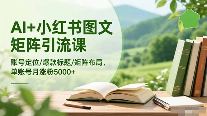 AI+小红书图文矩阵引流课：账号定位/爆款标题/矩阵布局/单账号月涨粉5000+-网创项目总站