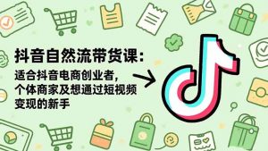 抖音自然流带货课：适合抖音电商创业者,个体商家及想通过短视频变现的新手-网创项目总站