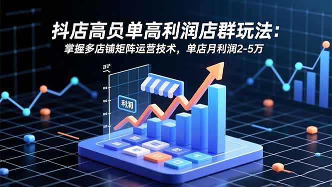 抖店高客单高利润店群玩法：掌握多店铺矩阵运营技术，单店月利润2-5万-网创项目总站
