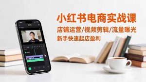 小红书电商实战课：店铺运营/视频剪辑/流量曝光，新手快速起店盈利-网创项目总站