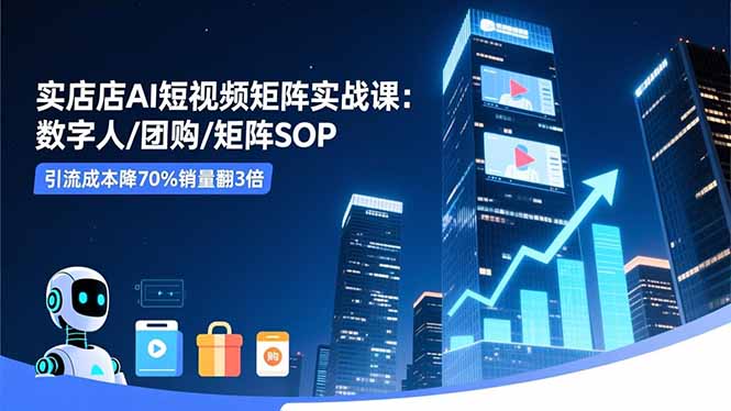 实体店AI短视频矩阵实战课：数字人/团购/矩阵SOP，引流成本降70%销量翻3倍-网创项目总站