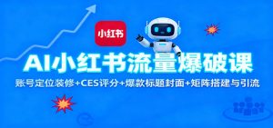 AI小红书流量爆破课：账号定位装修+CES 评分+爆款标题封面+矩阵搭建与引流-网创项目总站