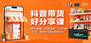 抖音带货好物分享课：0粉开橱窗、选品混剪、1000粉起号，解锁多渠道变现技巧-网创项目总站