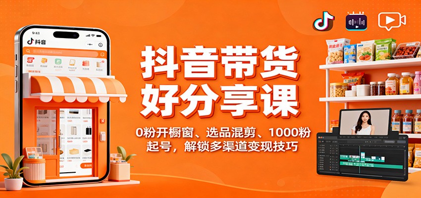 抖音带货好物分享课：0粉开橱窗、选品混剪、1000粉起号，解锁多渠道变现技巧-网创项目总站