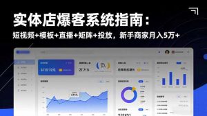 实体店爆客系统指南：短视频+模板+直播+矩阵+投放，新手商家月入5万+-网创项目总站