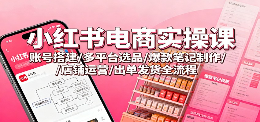 小红书电商实操课：账号搭建/多平台选品/爆款笔记制作/店铺运营/出单发货全流程-网创项目总站