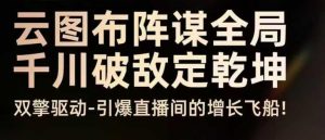 云图布阵谋全局千川破敌定乾坤，双擎驱动-引爆直播间的增长飞船，8月4日线下课-网创项目总站