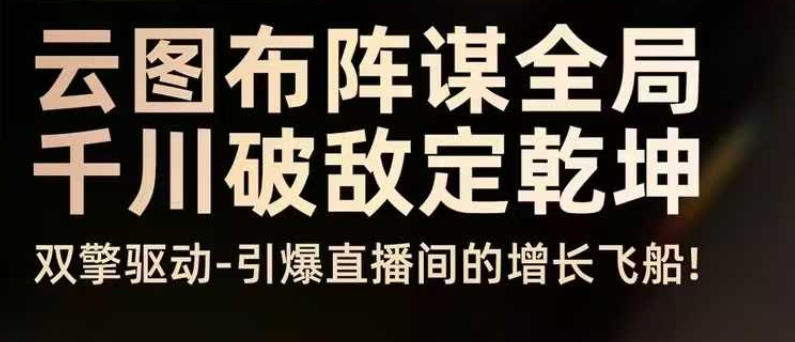 云图布阵谋全局千川破敌定乾坤，双擎驱动-引爆直播间的增长飞船，8月4日线下课-网创项目总站