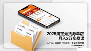 2025淘宝无货源单店月入2万-更11月:从开店、防骗到下单发货、售后全掌握-网创项目总站