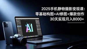 2025手机 静物摄影变现课：零基础构图+AI修图+爆款创作，30天实现月入8…-网创项目总站