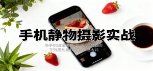 手机静物摄影实战，用手机搞定美食/生活/产品摄影，手残党也能快速出质感大片-网创项目总站