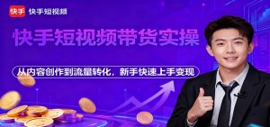 快手短视频带货实操，从内容创作到流量转化，新手快速上手变现-网创项目总站
