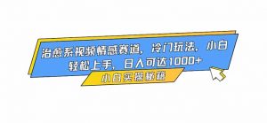 治愈系视频情感赛道，冷门玩法，小白轻松上手，日入可达1000+-网创项目总站