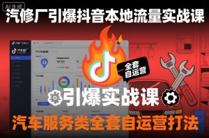 汽修厂引爆抖音本地流量实战课，汽车服务类全套自运营打法-网创项目总站