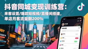抖音同城变现训练营：来客设置/爆款短视频/直播间搭建,单店月客流量翻200%-网创项目总站