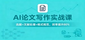 AI论文写作实战课：选题+文献处理+格式规范，效率提升80%-网创项目总站