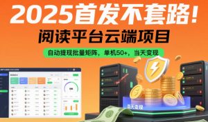 2025首发不套路！阅读平台云端项目，自动提现批量矩阵，单机50+，当天变现【揭秘】-网创项目总站