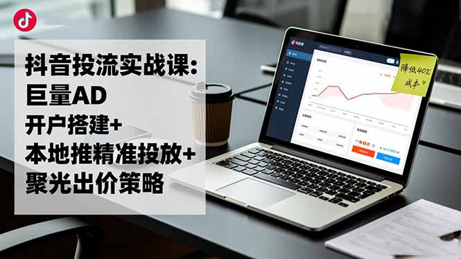 抖音投流实战课:巨量AD开户搭建+本地推精准投放+聚光出价策略,成本降低40%-网创项目总站