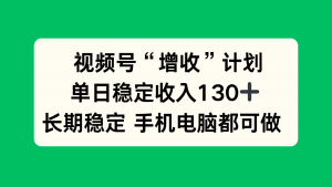 视频号“增收”计划，单日稳定收入130十，长期稳定 手机电脑都可做！-网创项目总站