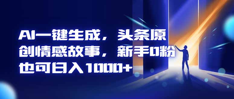 AI一键生成，头条原创情感故事，新手0粉也可日入1000+-网创项目总站