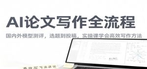 AI论文写作全流程，国内外模型测评，选题到投稿，实操课学高效写作方法-网创项目总站
