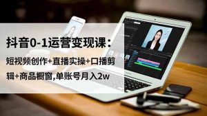 抖音0-1运营变现课：短视频创作+直播实操+口播剪辑+商品橱窗,单账号月入2w-网创项目总站