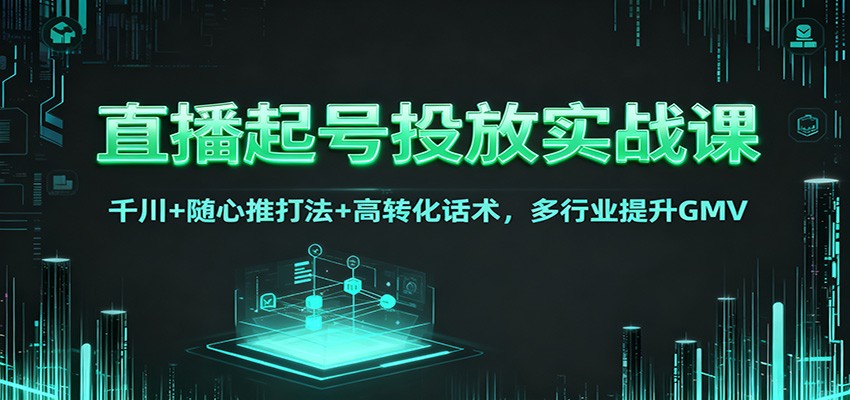 直播起号投放实战课：千川+随心推打法+高转化话术，多行业提升GMV-网创项目总站