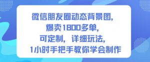 微信朋友圈动态背景图，爆卖1800多单，可定制，详细的玩法，1小时手把手教你学会制作【第一期】-网创项目总站