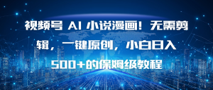 视频号 AI 小说漫画！无需剪辑，一键原创，小白日入500+的保姆级教程-网创项目总站